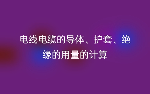 電線電纜的導(dǎo)體、護(hù)套、絕緣的用量的計(jì)算(圖1)