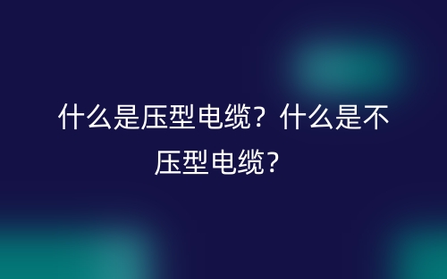 什么是壓型電纜？什么是不壓型電纜？(圖1)