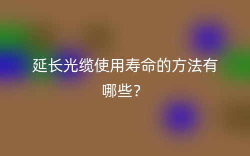 延長光纜使用壽命的方法有哪些？(圖1)