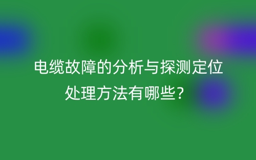 電纜故障的分析與探測(cè)定位處理方法有哪些？(圖1)