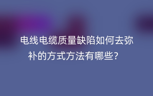 電線電纜質(zhì)量缺陷如何去彌補的方式方法有哪些？(圖1)