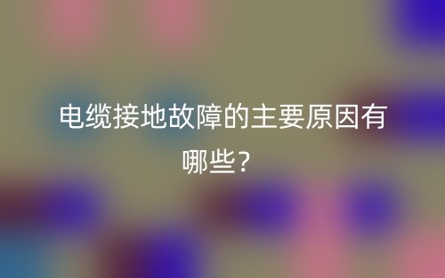 電纜接地故障的主要原因有哪些？(圖1)