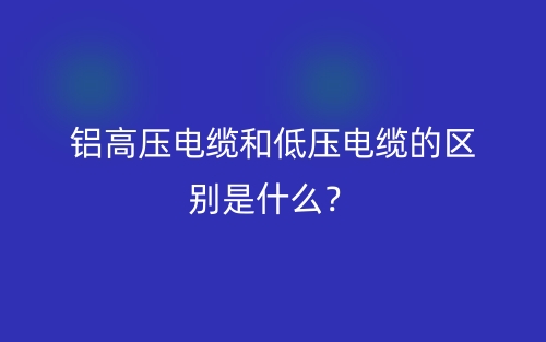 鋁高壓電纜和低壓電纜的區(qū)別是什么？(圖1)