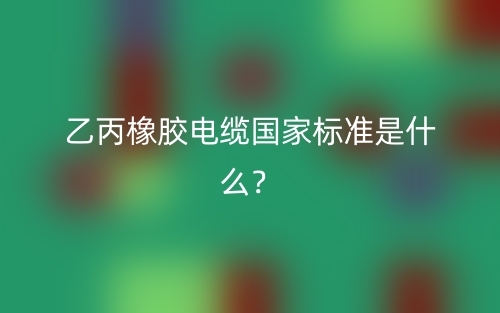 乙丙橡膠電纜國家標(biāo)準(zhǔn)是什么？(圖1)