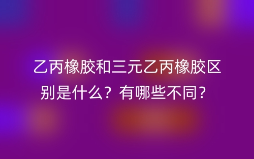 乙丙橡膠和三元乙丙橡膠區(qū)別是什么？有哪些不同？(圖1)