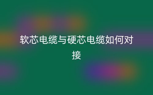 軟芯電纜與硬芯電纜如何對接？(圖1)