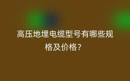 高壓地埋電纜型號(hào)有哪些規(guī)格及價(jià)格？(圖1)