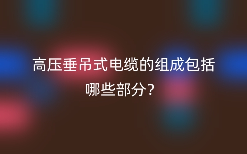 高壓垂吊式電纜的組成包括哪些部分？(圖1)