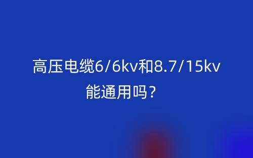 高壓電纜6/6kv和8.7/15kv能通用嗎？(圖1)