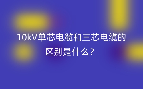 10kV單芯電纜和三芯電纜的區(qū)別是什么？(圖1)
