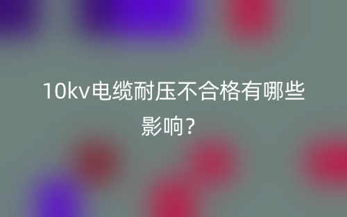10kv電纜耐壓不合格有哪些影響？(圖1)