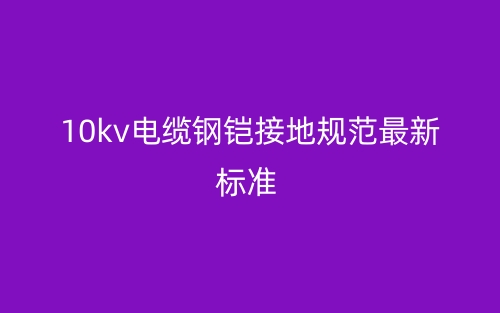 10kv電纜鋼鎧接地規(guī)范最新標準(圖1)