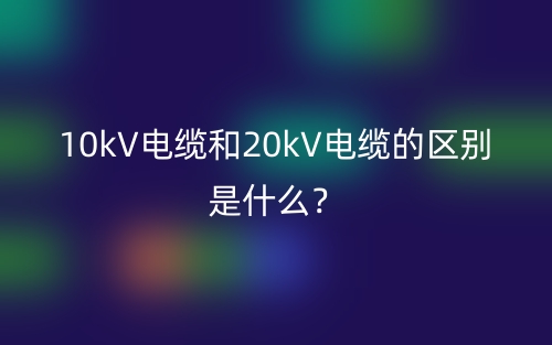 10kV電纜和20kV電纜的區(qū)別是什么？(圖1)