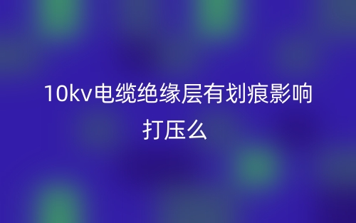 10kv電纜絕緣層有劃痕影響打壓么？(圖1)