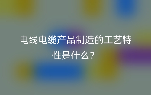 電線電纜產品制造的工藝特性是什么？(圖1)