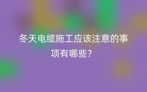 冬天電纜施工應該注意的事項有哪些？(圖1)