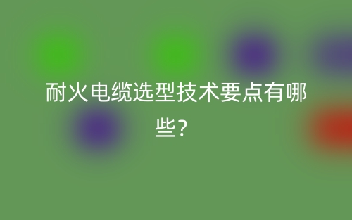 耐火電纜選型技術(shù)要點(diǎn)有哪些？(圖1)