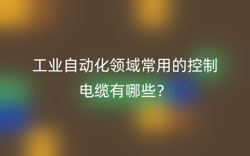 工業(yè)自動(dòng)化領(lǐng)域常用的控制電纜有哪些？(圖1)