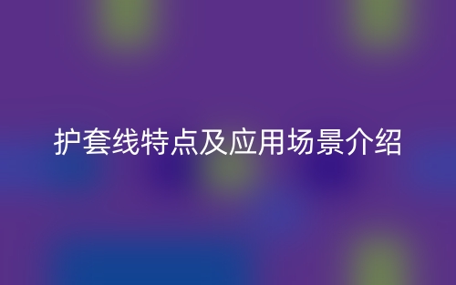 護(hù)套線特點及應(yīng)用場景介紹(圖1)
