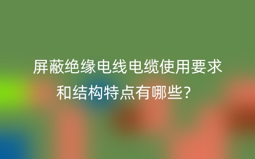 屏蔽絕緣電線電纜使用要求和結(jié)構(gòu)特點(diǎn)有哪些？(圖1)