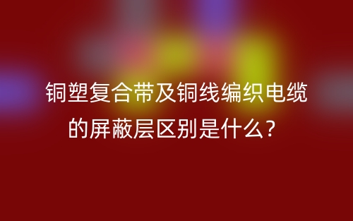 銅塑復(fù)合帶及銅線編織電纜的屏蔽層區(qū)別是什么？(圖1)