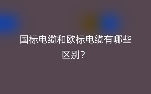 國(guó)標(biāo)電纜和歐標(biāo)電纜有哪些區(qū)別？(圖1)