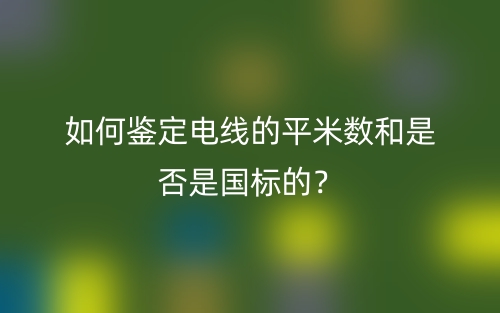 如何鑒定電線的平米數(shù)和是否是國(guó)標(biāo)的？(圖1)