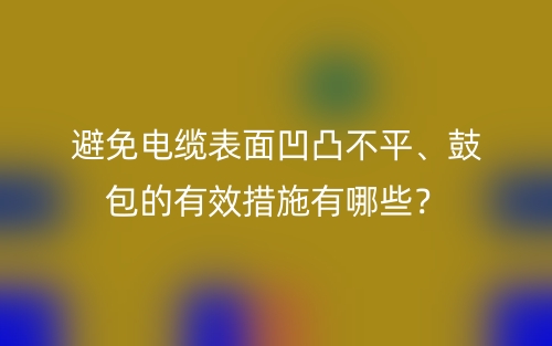 避免電纜表面凹凸不平、鼓包的有效措施有哪些？(圖1)