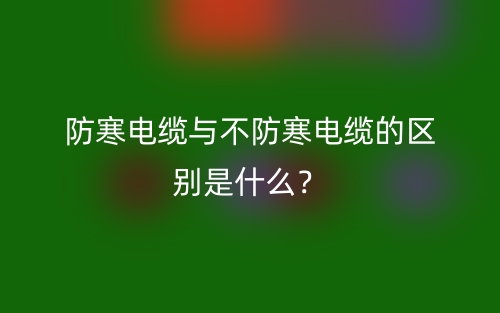 防寒電纜與不防寒電纜的區(qū)別是什么？(圖1)