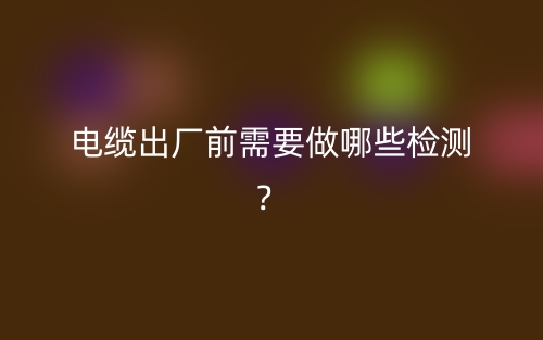 電纜出廠前需要做哪些檢測？(圖1)