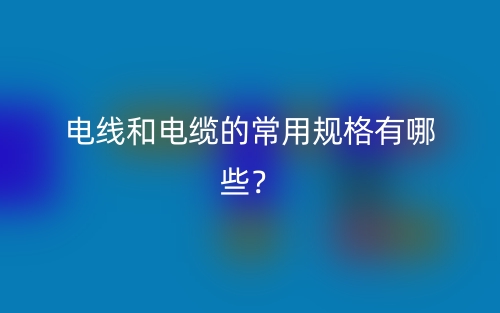 電線和電纜的常用規(guī)格有哪些？(圖1)