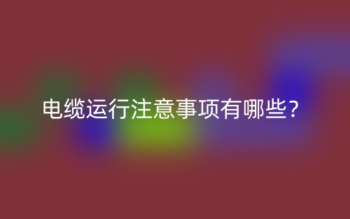 電纜運(yùn)行注意事項(xiàng)有哪些？(圖1)