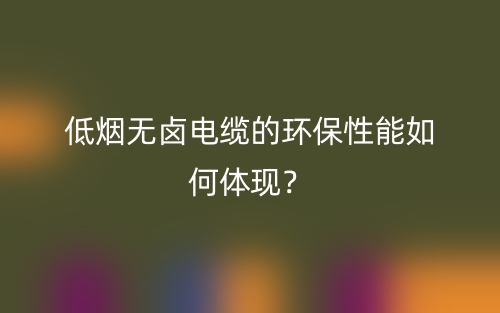 低煙無鹵電纜的環(huán)保性能如何體現(xiàn)？(圖1)