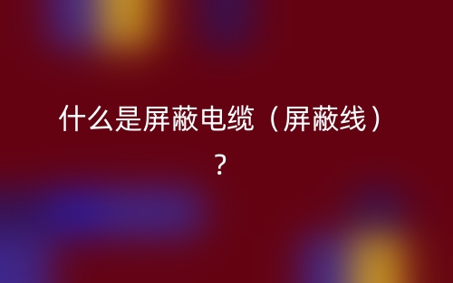 什么是屏蔽電纜（屏蔽線）？(圖1)