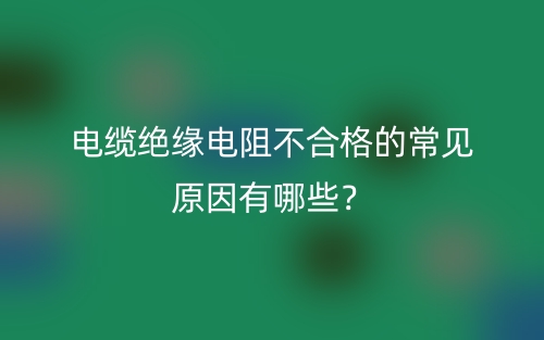 電纜絕緣電阻不合格的常見原因有哪些？(圖1)