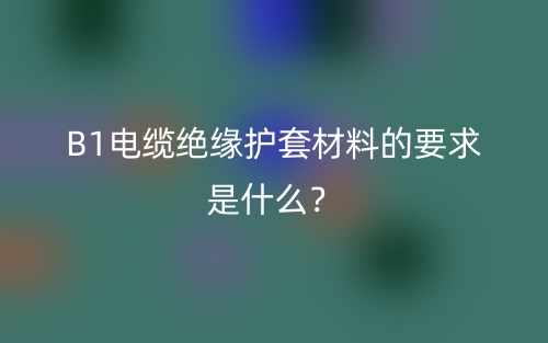 B1電纜絕緣護(hù)套材料的要求是什么？(圖1)