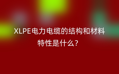 XLPE電力電纜的結(jié)構(gòu)和材料特性是什么？(圖1)