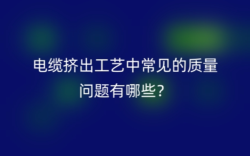 電纜擠出工藝中常見的質(zhì)量問(wèn)題有哪些？(圖1)