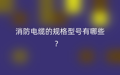消防電纜的規(guī)格型號(hào)有哪些？(圖1)