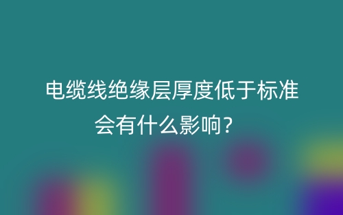 電纜線絕緣層厚度低于標(biāo)準(zhǔn)會(huì)有什么影響？(圖1)
