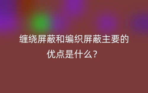 纏繞屏蔽和編織屏蔽主要的優(yōu)點(diǎn)是什么？(圖1)