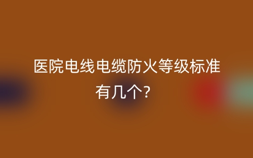 醫(yī)院電線電纜防火等級標準有幾個？(圖1)