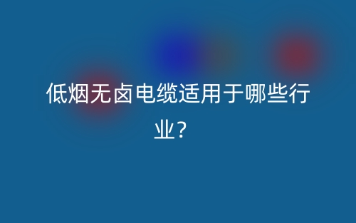低煙無鹵電纜適用于哪些行業(yè)？(圖1)
