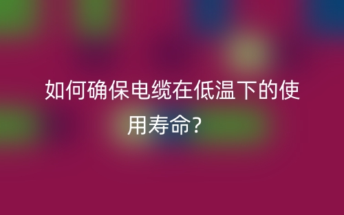 如何確保電纜在低溫下的使用壽命？(圖1)
