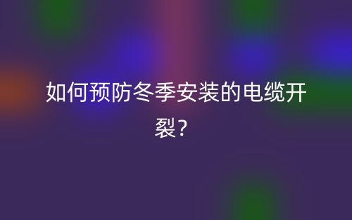 如何預(yù)防冬季安裝的電纜開裂？(圖1)