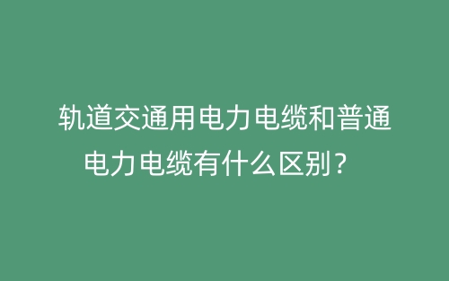 軌道交通用電力電纜和普通電力電纜有什么區(qū)別？(圖1)