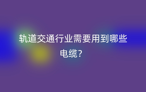 軌道交通行業(yè)需要用到哪些電纜？(圖1)