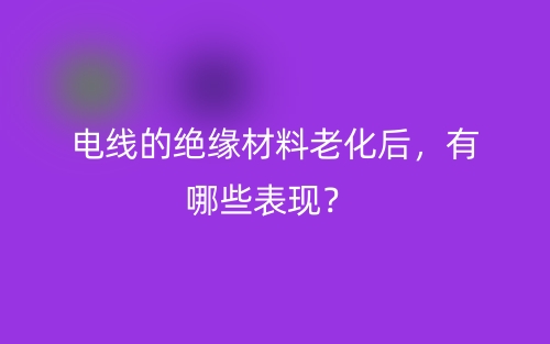電線的絕緣材料老化后，有哪些表現(xiàn)？(圖1)