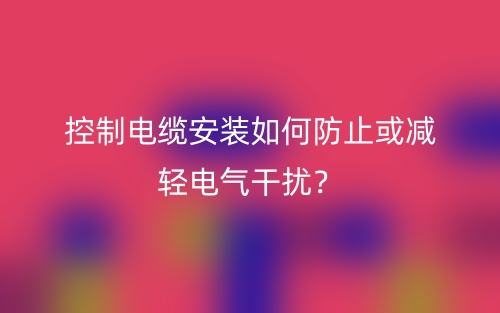 控制電纜安裝如何防止或減輕電氣干擾？(圖1)