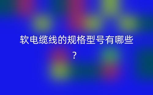 軟電纜線的規(guī)格型號有哪些？(圖1)